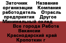 Заточник 4 › Название организации ­ Компания-работодатель › Отрасль предприятия ­ Другое › Минимальный оклад ­ 20 000 - Все города Работа » Вакансии   . Краснодарский край,Кропоткин г.